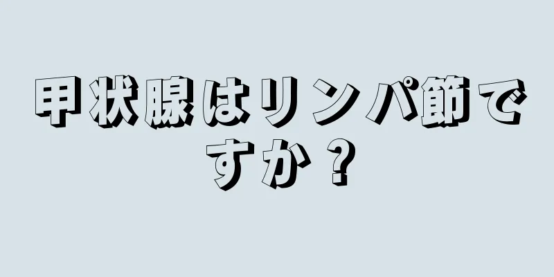 甲状腺はリンパ節ですか？