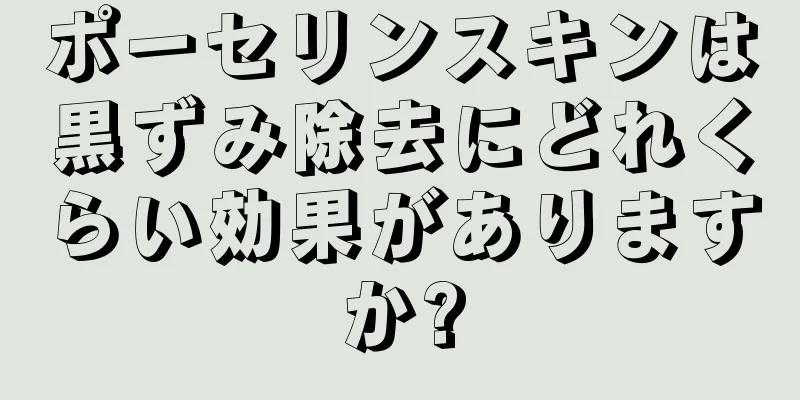 ポーセリンスキンは黒ずみ除去にどれくらい効果がありますか?