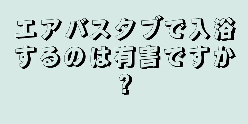 エアバスタブで入浴するのは有害ですか?