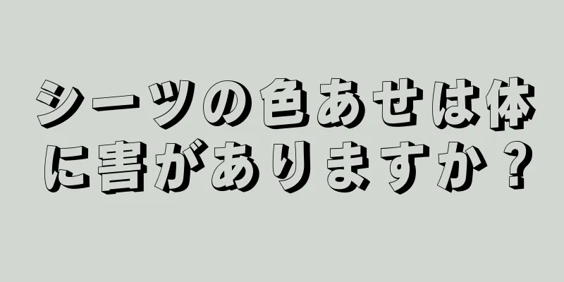 シーツの色あせは体に害がありますか？