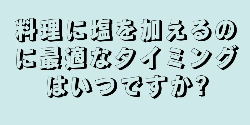 料理に塩を加えるのに最適なタイミングはいつですか?