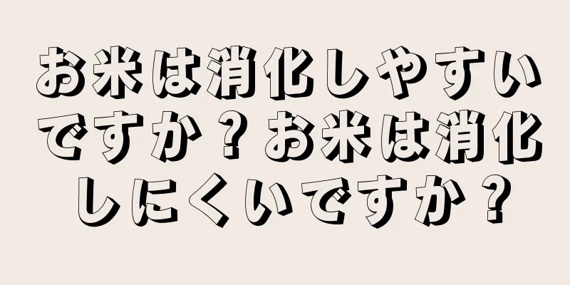 お米は消化しやすいですか？お米は消化しにくいですか？