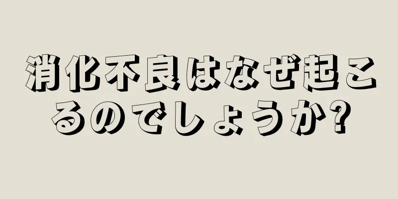 消化不良はなぜ起こるのでしょうか?