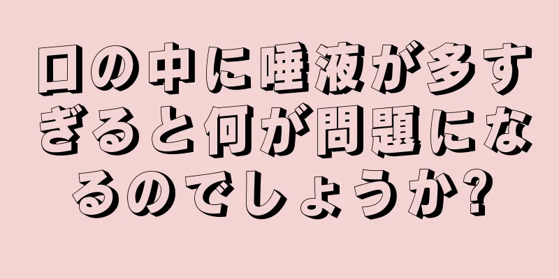 口の中に唾液が多すぎると何が問題になるのでしょうか?