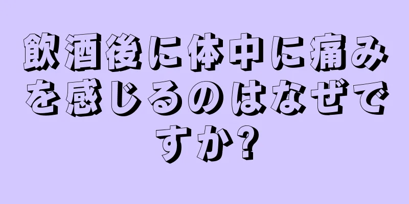 飲酒後に体中に痛みを感じるのはなぜですか?