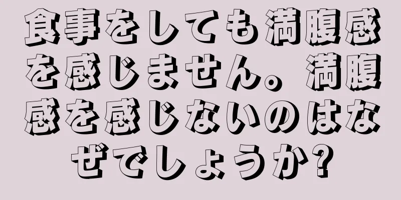 食事をしても満腹感を感じません。満腹感を感じないのはなぜでしょうか?