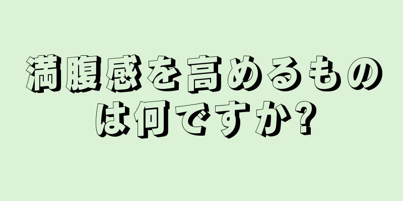 満腹感を高めるものは何ですか?