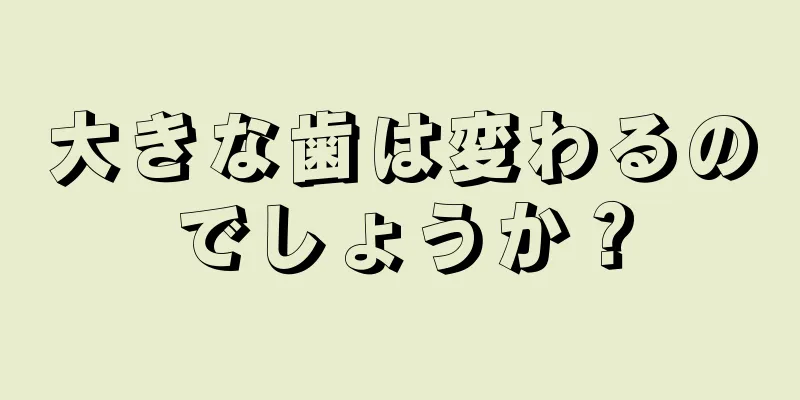 大きな歯は変わるのでしょうか？