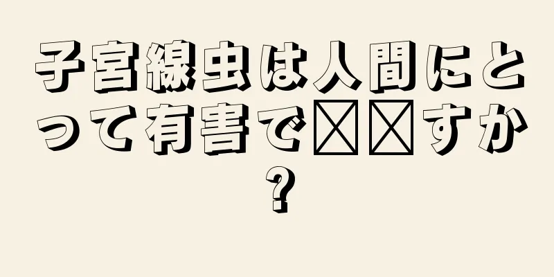 子宮線虫は人間にとって有害で​​すか?