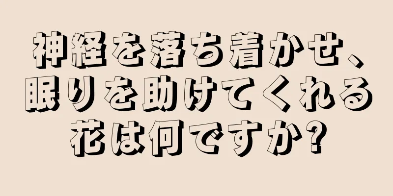 神経を落ち着かせ、眠りを助けてくれる花は何ですか?