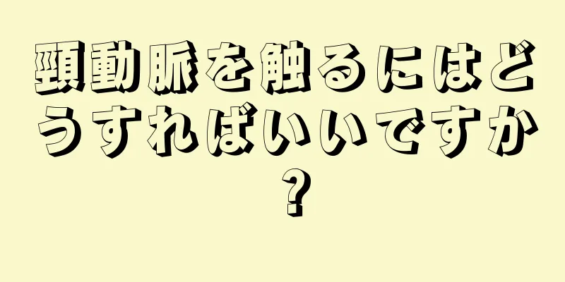 頸動脈を触るにはどうすればいいですか？