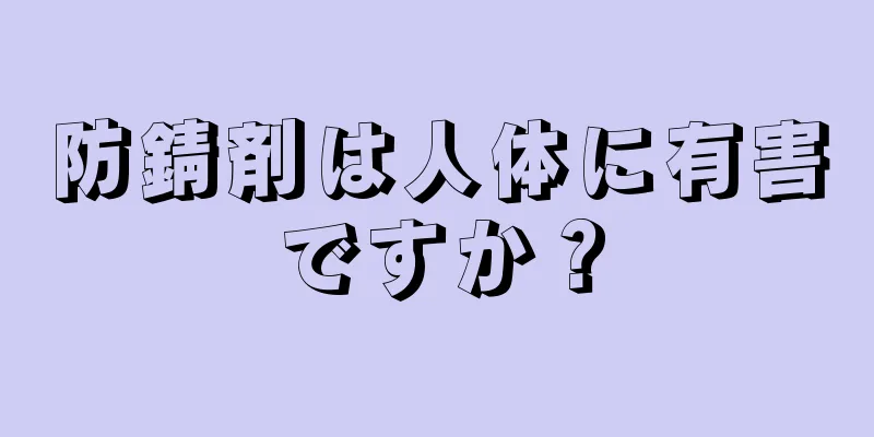 防錆剤は人体に有害ですか？