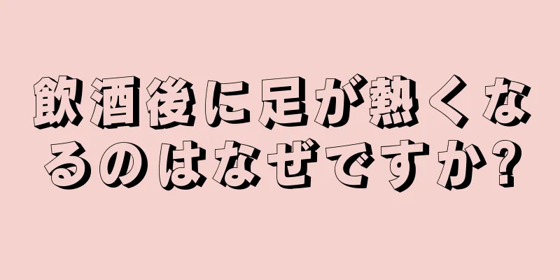 飲酒後に足が熱くなるのはなぜですか?