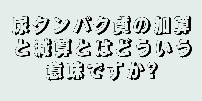 尿タンパク質の加算と減算とはどういう意味ですか?