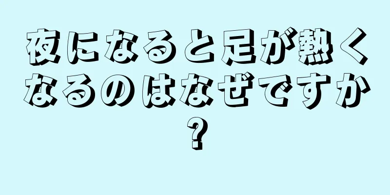 夜になると足が熱くなるのはなぜですか?