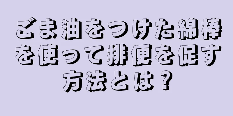 ごま油をつけた綿棒を使って排便を促す方法とは？