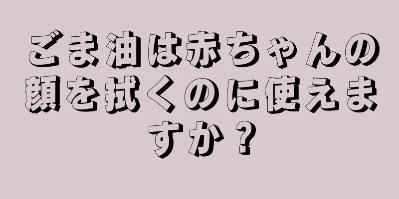 ごま油は赤ちゃんの顔を拭くのに使えますか？