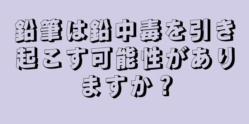 鉛筆は鉛中毒を引き起こす可能性がありますか？