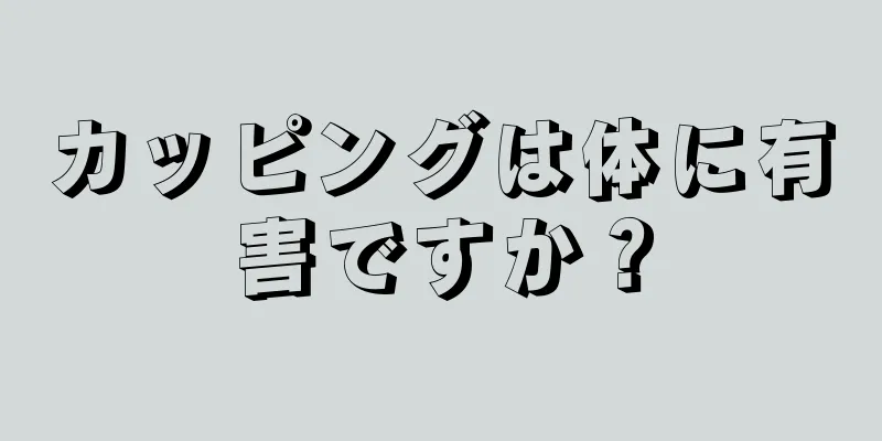 カッピングは体に有害ですか？