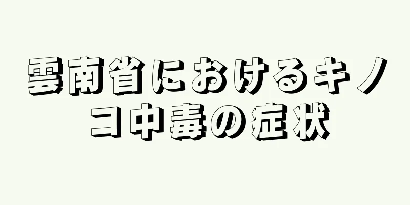 雲南省におけるキノコ中毒の症状