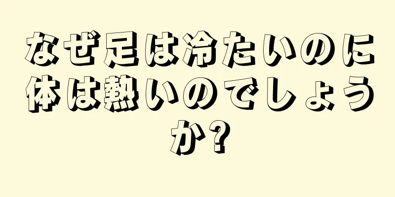 なぜ足は冷たいのに体は熱いのでしょうか?