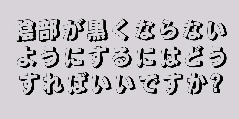 陰部が黒くならないようにするにはどうすればいいですか?