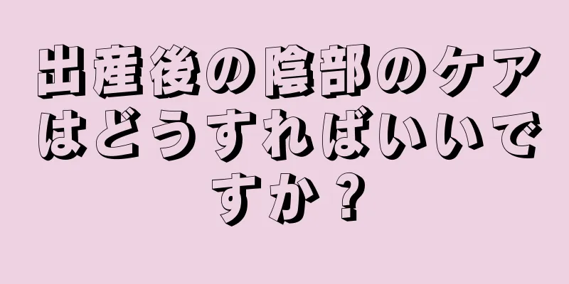 出産後の陰部のケアはどうすればいいですか？