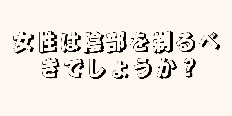 女性は陰部を剃るべきでしょうか？