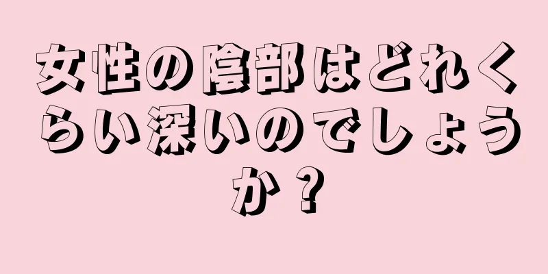 女性の陰部はどれくらい深いのでしょうか？