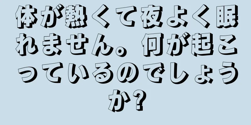 体が熱くて夜よく眠れません。何が起こっているのでしょうか?