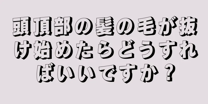 頭頂部の髪の毛が抜け始めたらどうすればいいですか？