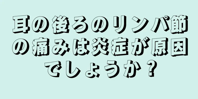 耳の後ろのリンパ節の痛みは炎症が原因でしょうか？