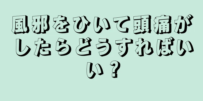 風邪をひいて頭痛がしたらどうすればいい？