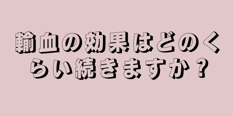 輸血の効果はどのくらい続きますか？