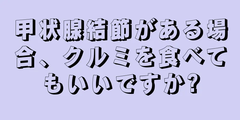 甲状腺結節がある場合、クルミを食べてもいいですか?