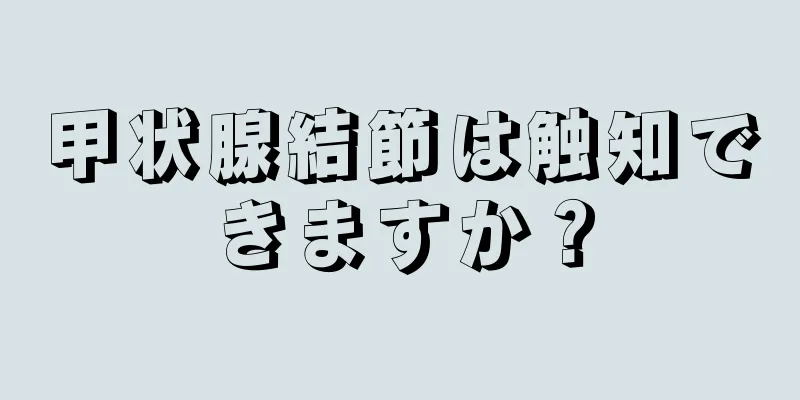 甲状腺結節は触知できますか？