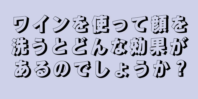 ワインを使って顔を洗うとどんな効果があるのでしょうか？