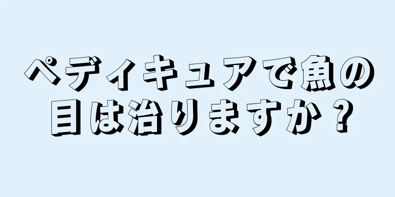 ペディキュアで魚の目は治りますか？