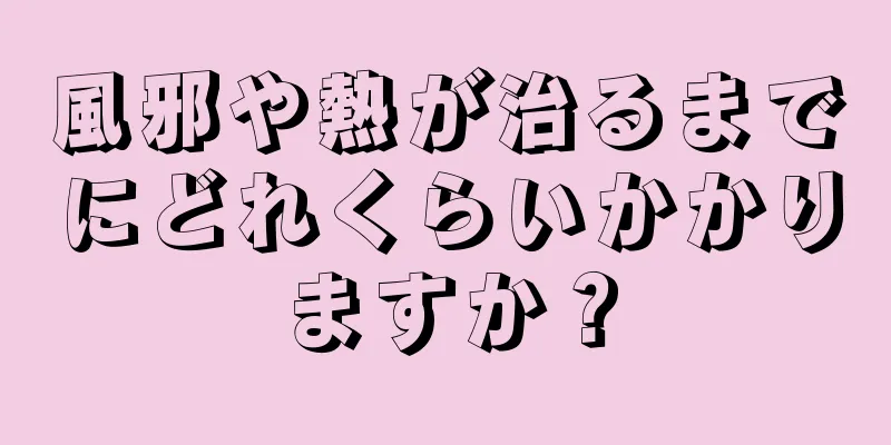 風邪や熱が治るまでにどれくらいかかりますか？