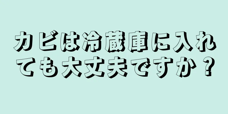 カビは冷蔵庫に入れても大丈夫ですか？