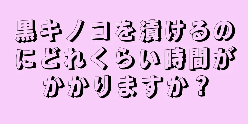 黒キノコを漬けるのにどれくらい時間がかかりますか？