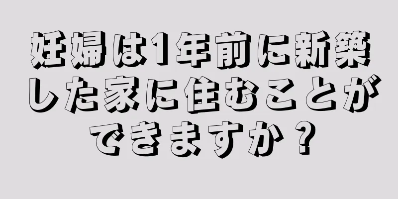 妊婦は1年前に新築した家に住むことができますか？