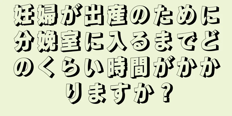 妊婦が出産のために分娩室に入るまでどのくらい時間がかかりますか？