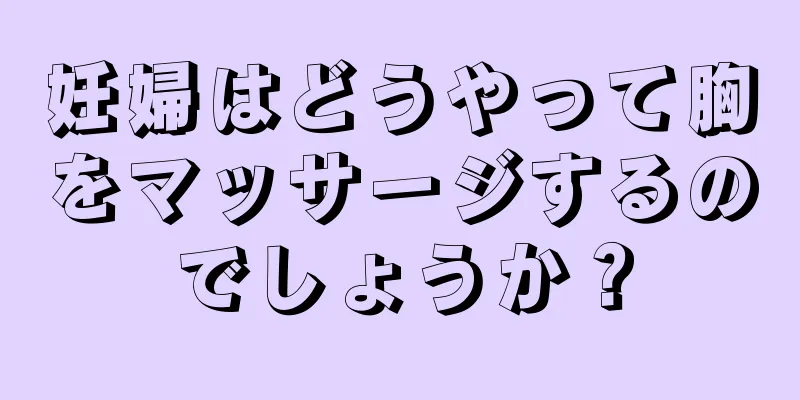 妊婦はどうやって胸をマッサージするのでしょうか？