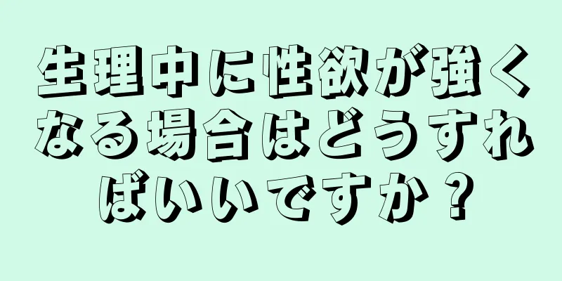 生理中に性欲が強くなる場合はどうすればいいですか？