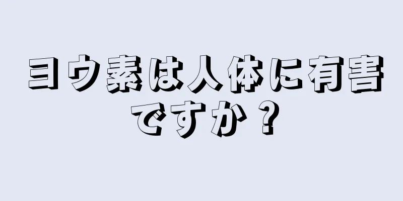 ヨウ素は人体に有害ですか？