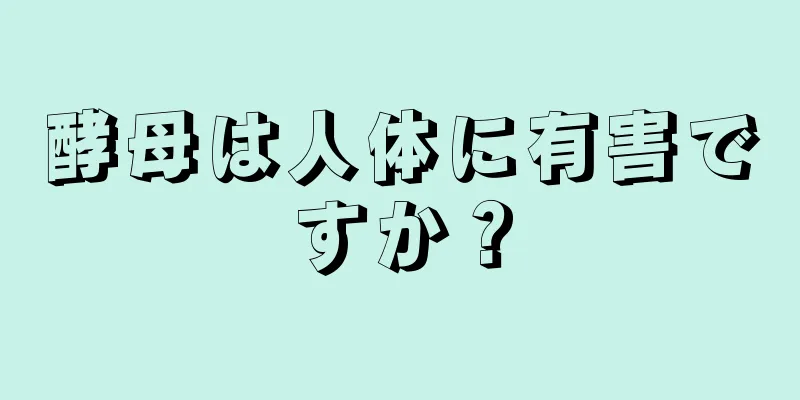 酵母は人体に有害ですか？