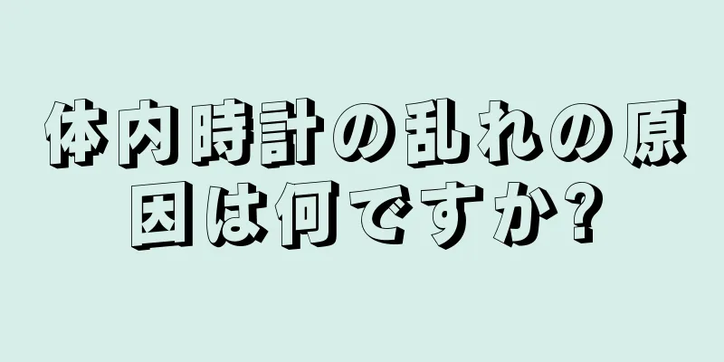 体内時計の乱れの原因は何ですか?