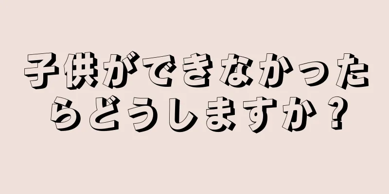 子供ができなかったらどうしますか？