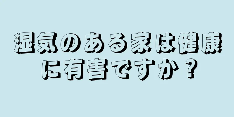 湿気のある家は健康に有害ですか？